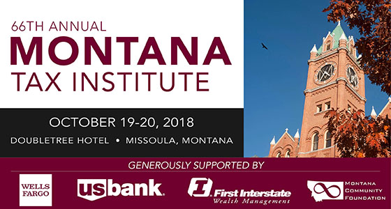 66th Annual Montana Tax Institute. October 19-20, 2018. DoubleTree Hotel. Missoula, Montana. Sponsored by Wells Fargo, US Bank, First Interstate Wealth Management, Montana Community Foundation